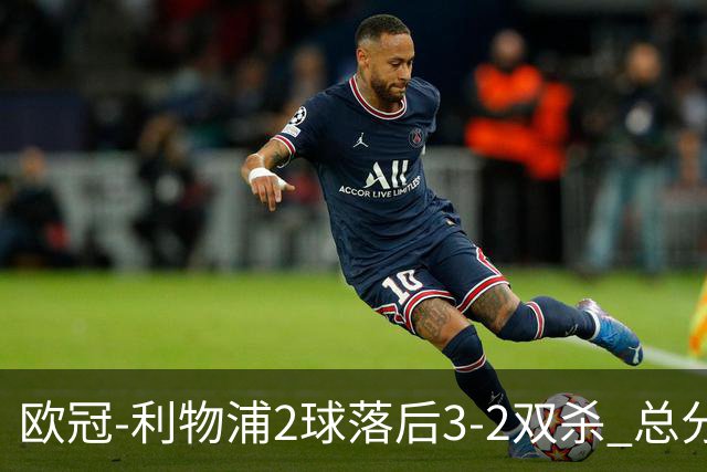 欧冠-利物浦2球落后3-2双杀 总分5-2第10次进决赛